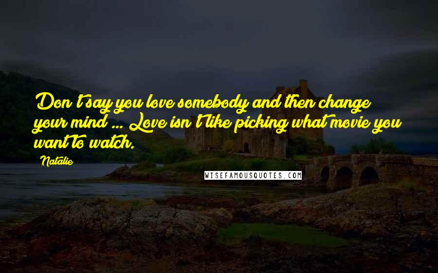 Natalie Quotes: Don't say you love somebody and then change your mind ... Love isn't like picking what movie you want to watch.