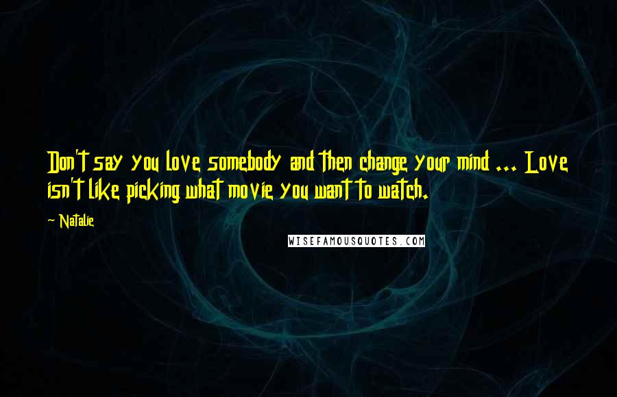 Natalie Quotes: Don't say you love somebody and then change your mind ... Love isn't like picking what movie you want to watch.