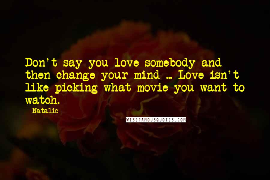 Natalie Quotes: Don't say you love somebody and then change your mind ... Love isn't like picking what movie you want to watch.
