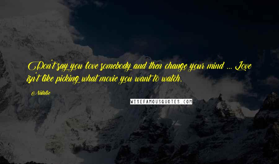 Natalie Quotes: Don't say you love somebody and then change your mind ... Love isn't like picking what movie you want to watch.