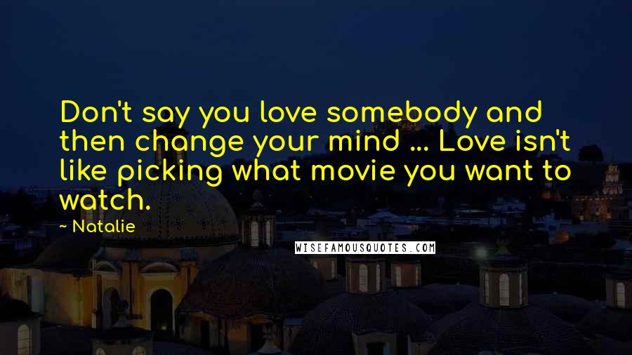 Natalie Quotes: Don't say you love somebody and then change your mind ... Love isn't like picking what movie you want to watch.