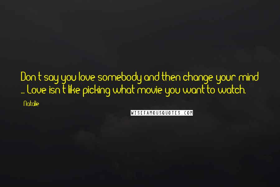 Natalie Quotes: Don't say you love somebody and then change your mind ... Love isn't like picking what movie you want to watch.