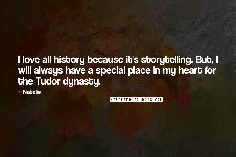 Natalie Quotes: I love all history because it's storytelling. But, I will always have a special place in my heart for the Tudor dynasty.