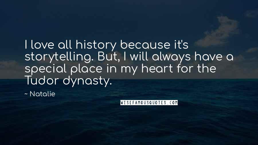 Natalie Quotes: I love all history because it's storytelling. But, I will always have a special place in my heart for the Tudor dynasty.