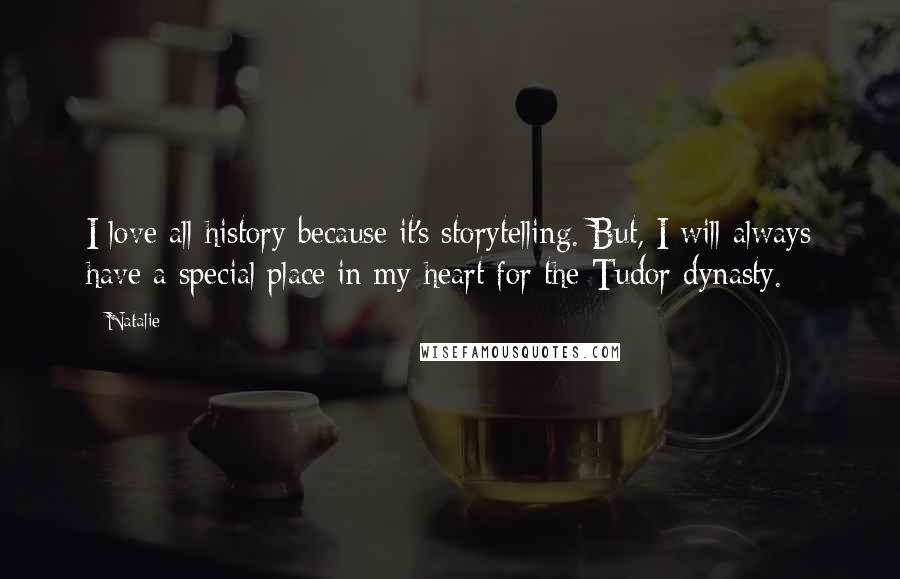 Natalie Quotes: I love all history because it's storytelling. But, I will always have a special place in my heart for the Tudor dynasty.