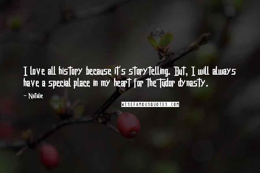 Natalie Quotes: I love all history because it's storytelling. But, I will always have a special place in my heart for the Tudor dynasty.