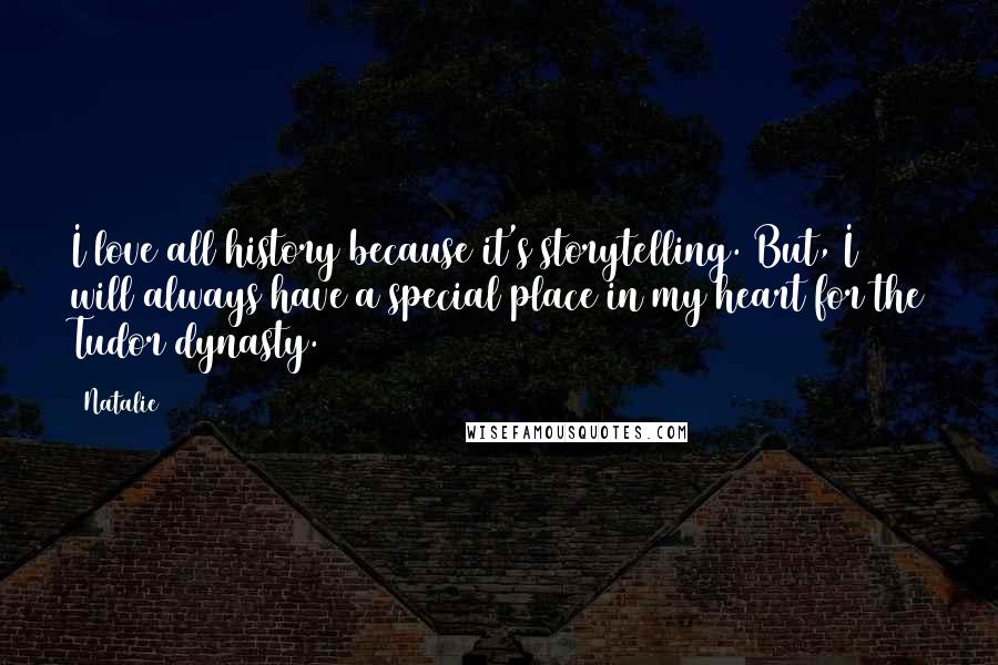 Natalie Quotes: I love all history because it's storytelling. But, I will always have a special place in my heart for the Tudor dynasty.