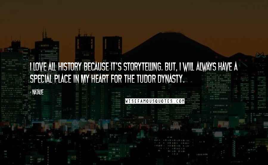 Natalie Quotes: I love all history because it's storytelling. But, I will always have a special place in my heart for the Tudor dynasty.