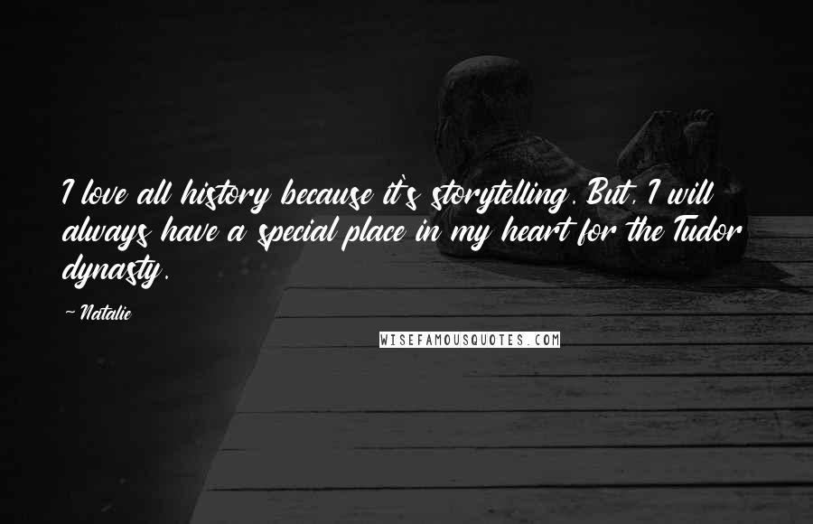 Natalie Quotes: I love all history because it's storytelling. But, I will always have a special place in my heart for the Tudor dynasty.