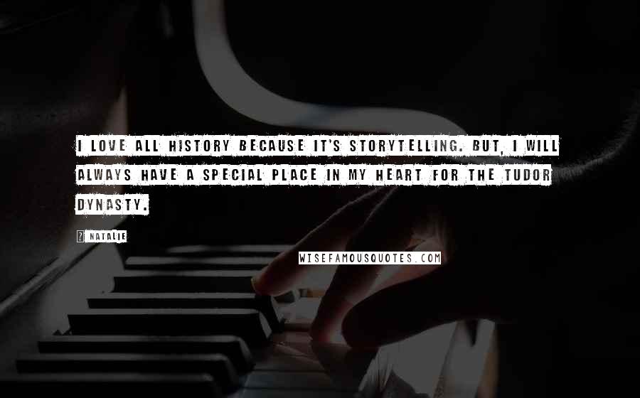 Natalie Quotes: I love all history because it's storytelling. But, I will always have a special place in my heart for the Tudor dynasty.
