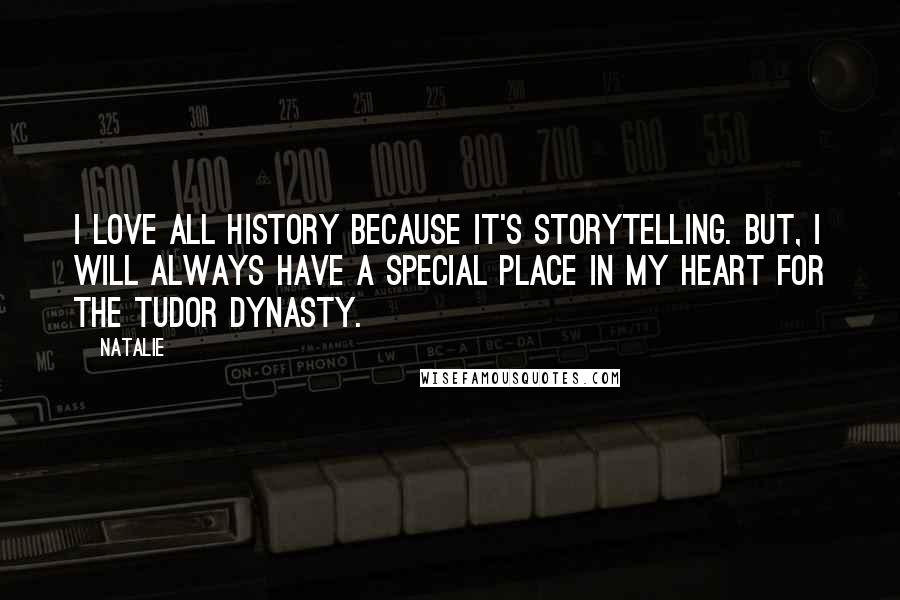 Natalie Quotes: I love all history because it's storytelling. But, I will always have a special place in my heart for the Tudor dynasty.