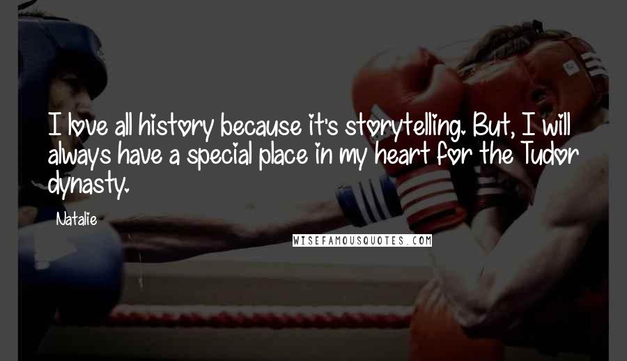 Natalie Quotes: I love all history because it's storytelling. But, I will always have a special place in my heart for the Tudor dynasty.