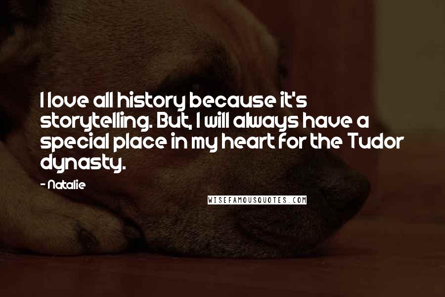 Natalie Quotes: I love all history because it's storytelling. But, I will always have a special place in my heart for the Tudor dynasty.