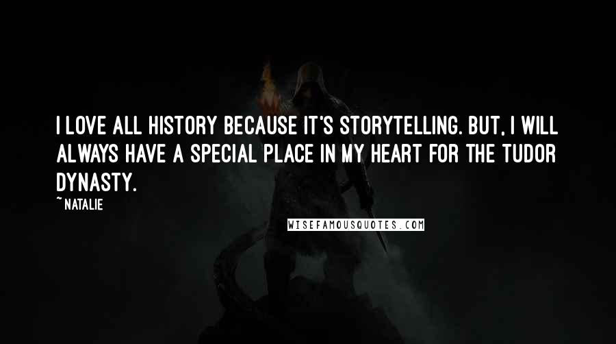 Natalie Quotes: I love all history because it's storytelling. But, I will always have a special place in my heart for the Tudor dynasty.