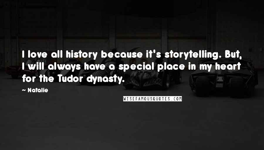 Natalie Quotes: I love all history because it's storytelling. But, I will always have a special place in my heart for the Tudor dynasty.