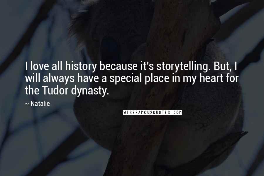 Natalie Quotes: I love all history because it's storytelling. But, I will always have a special place in my heart for the Tudor dynasty.