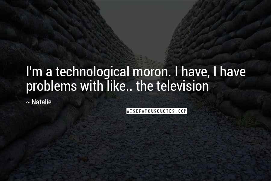 Natalie Quotes: I'm a technological moron. I have, I have problems with like.. the television