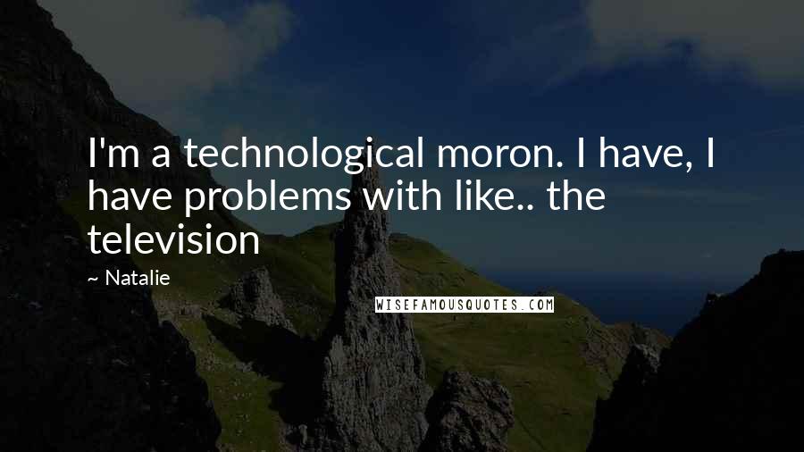 Natalie Quotes: I'm a technological moron. I have, I have problems with like.. the television