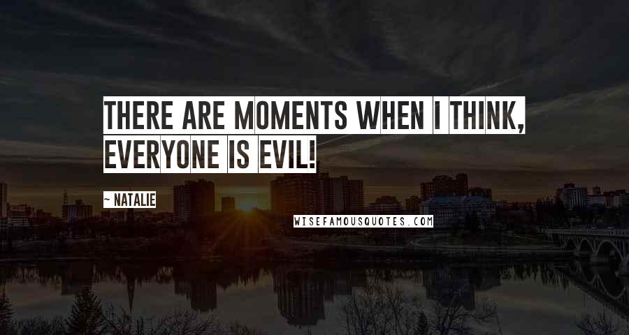 Natalie Quotes: There are moments when I think, Everyone is evil!