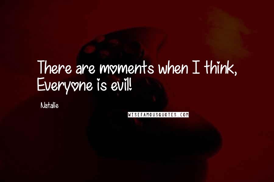 Natalie Quotes: There are moments when I think, Everyone is evil!