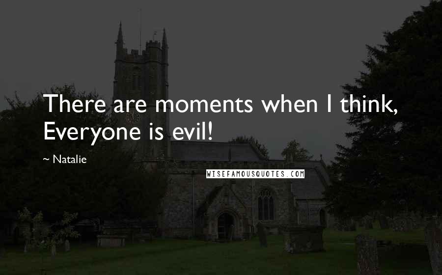 Natalie Quotes: There are moments when I think, Everyone is evil!