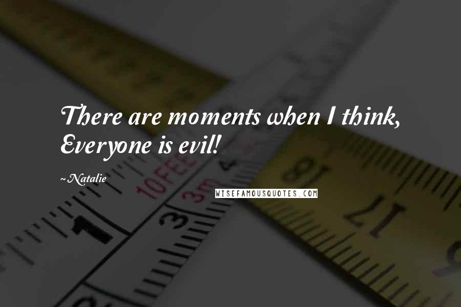 Natalie Quotes: There are moments when I think, Everyone is evil!