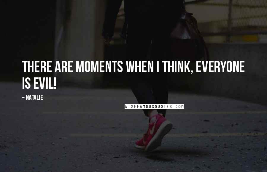 Natalie Quotes: There are moments when I think, Everyone is evil!