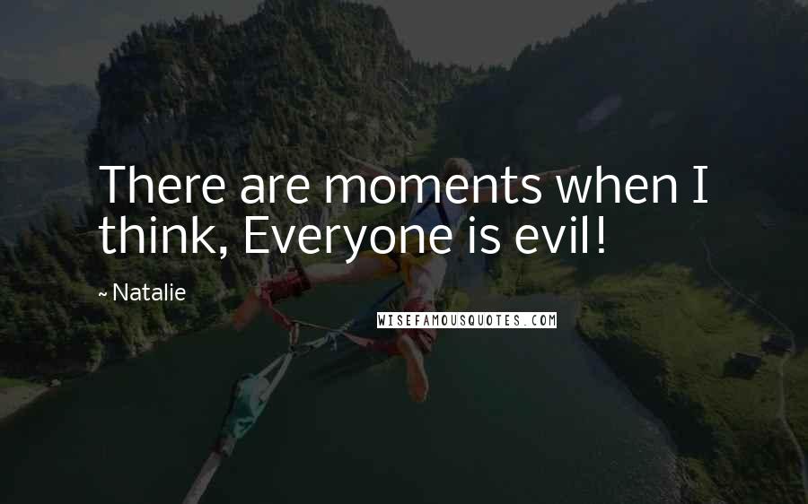 Natalie Quotes: There are moments when I think, Everyone is evil!