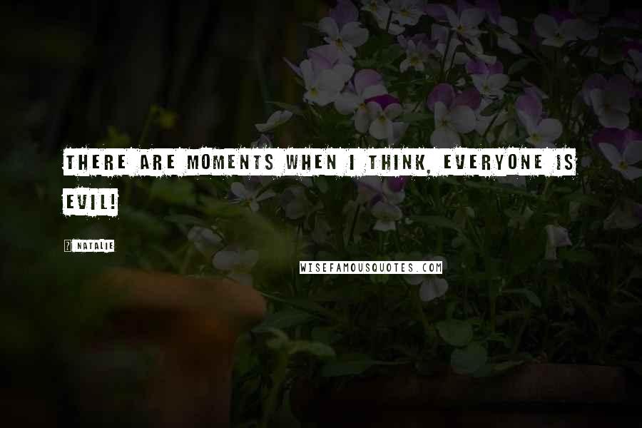 Natalie Quotes: There are moments when I think, Everyone is evil!
