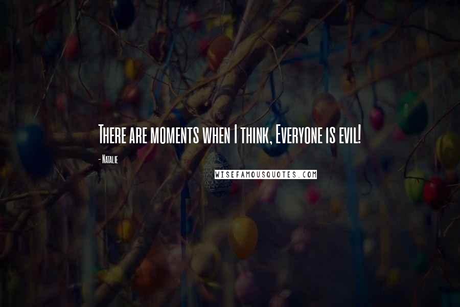 Natalie Quotes: There are moments when I think, Everyone is evil!