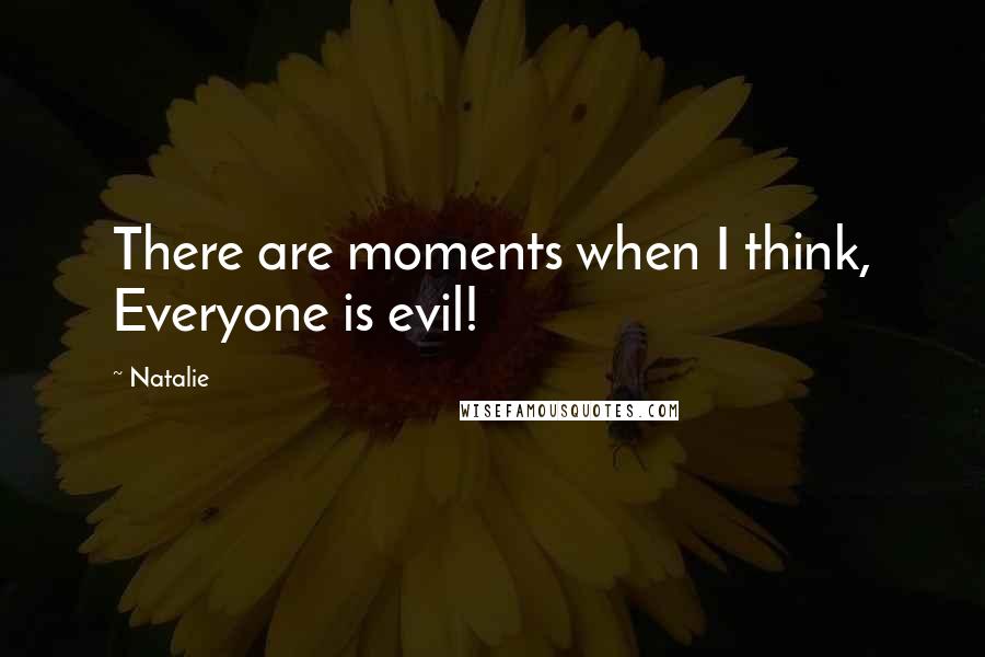 Natalie Quotes: There are moments when I think, Everyone is evil!