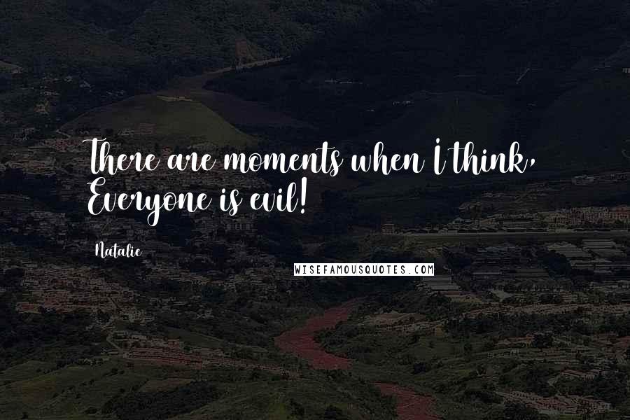 Natalie Quotes: There are moments when I think, Everyone is evil!