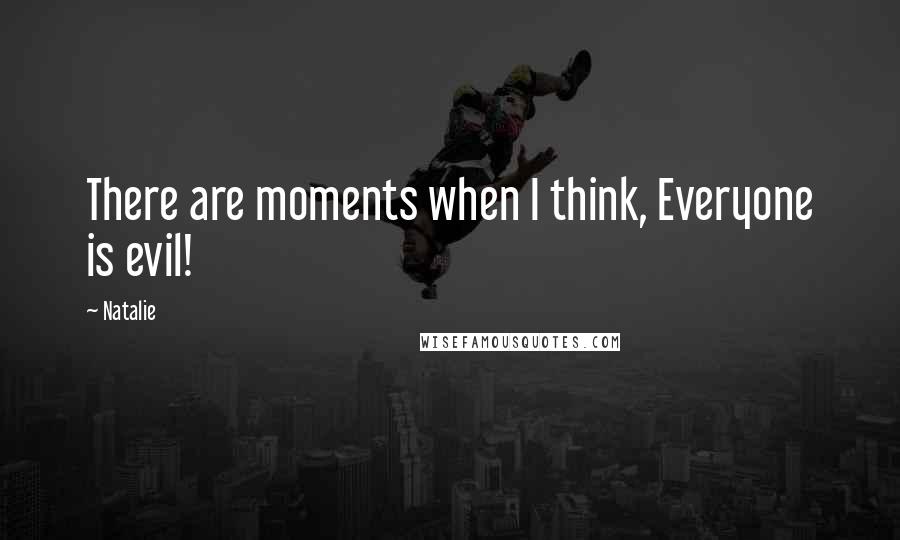 Natalie Quotes: There are moments when I think, Everyone is evil!