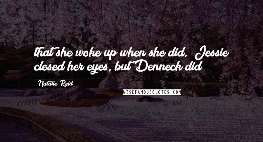 Natalie Reid Quotes: that she woke up when she did." Jessie closed her eyes, but Denneck did