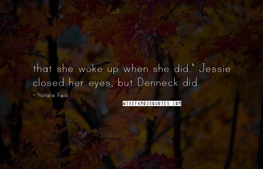 Natalie Reid Quotes: that she woke up when she did." Jessie closed her eyes, but Denneck did