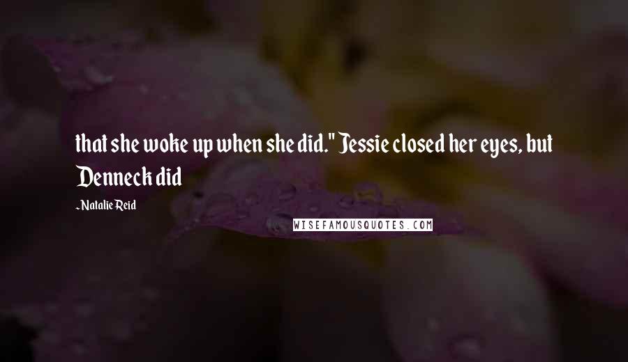 Natalie Reid Quotes: that she woke up when she did." Jessie closed her eyes, but Denneck did