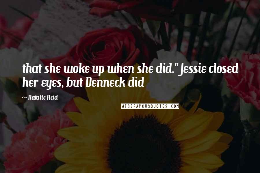 Natalie Reid Quotes: that she woke up when she did." Jessie closed her eyes, but Denneck did