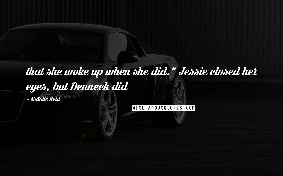 Natalie Reid Quotes: that she woke up when she did." Jessie closed her eyes, but Denneck did