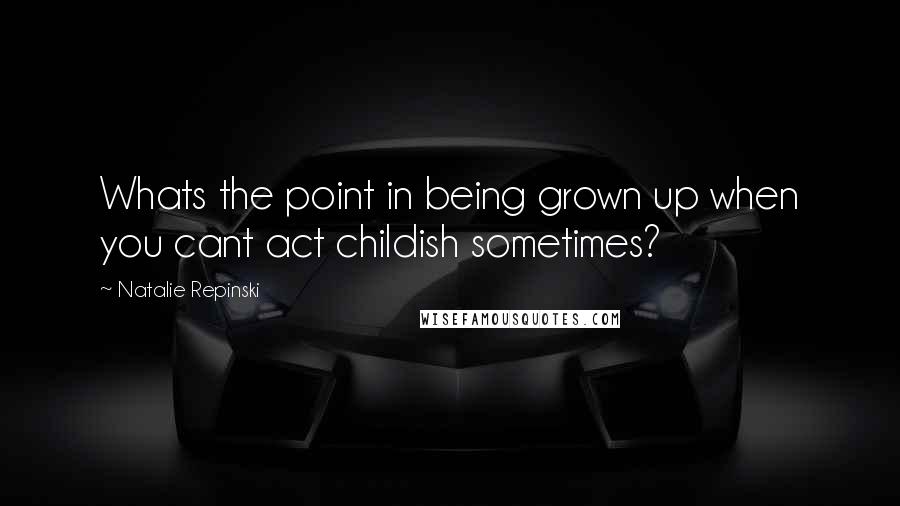 Natalie Repinski Quotes: Whats the point in being grown up when you cant act childish sometimes?