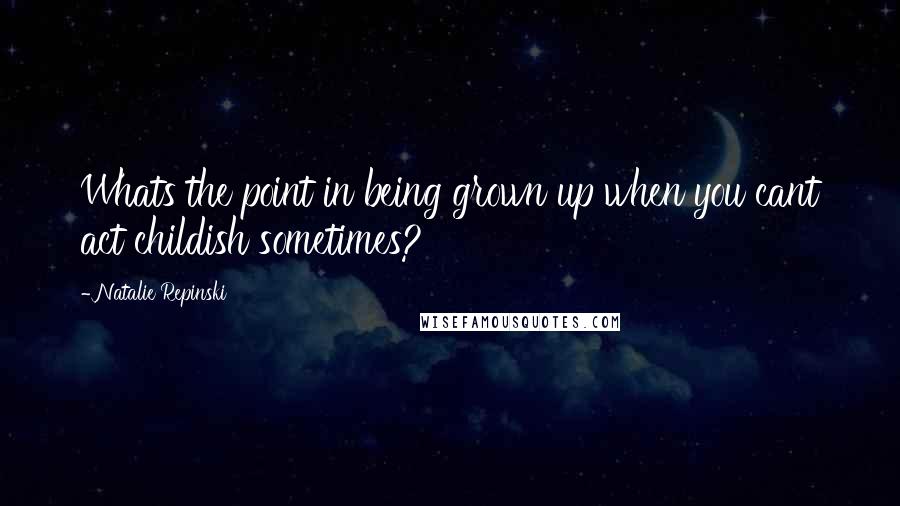 Natalie Repinski Quotes: Whats the point in being grown up when you cant act childish sometimes?