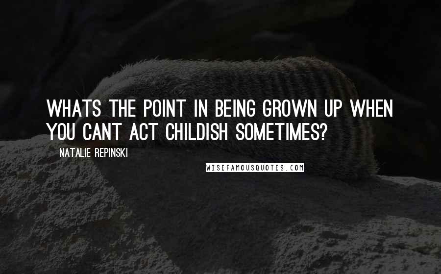 Natalie Repinski Quotes: Whats the point in being grown up when you cant act childish sometimes?