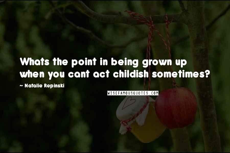 Natalie Repinski Quotes: Whats the point in being grown up when you cant act childish sometimes?