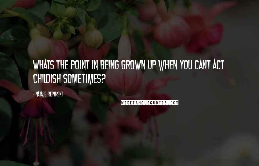 Natalie Repinski Quotes: Whats the point in being grown up when you cant act childish sometimes?