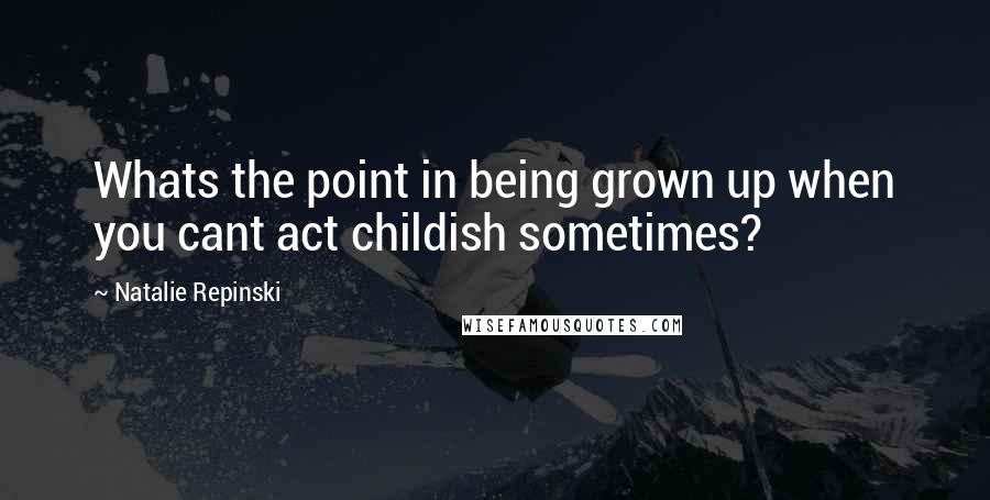 Natalie Repinski Quotes: Whats the point in being grown up when you cant act childish sometimes?