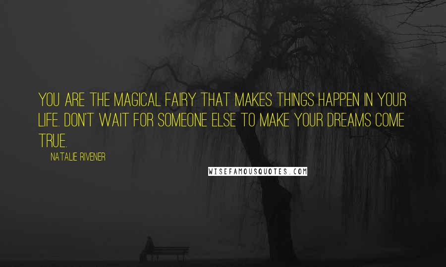 Natalie Rivener Quotes: You are the magical fairy that makes things happen in your life. Don't wait for someone else to make your dreams come true.