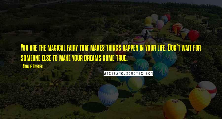 Natalie Rivener Quotes: You are the magical fairy that makes things happen in your life. Don't wait for someone else to make your dreams come true.