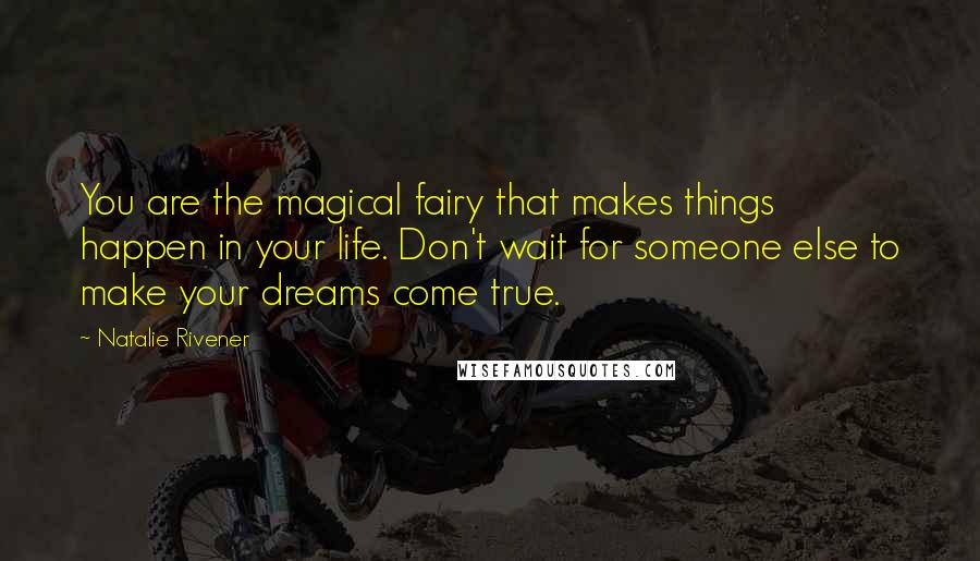 Natalie Rivener Quotes: You are the magical fairy that makes things happen in your life. Don't wait for someone else to make your dreams come true.