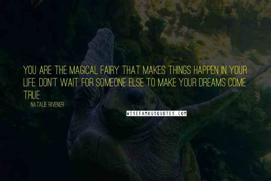 Natalie Rivener Quotes: You are the magical fairy that makes things happen in your life. Don't wait for someone else to make your dreams come true.