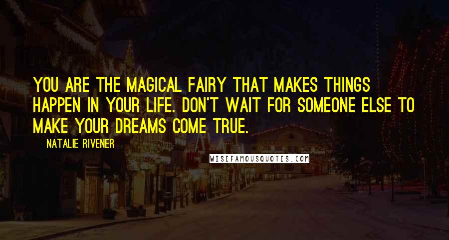 Natalie Rivener Quotes: You are the magical fairy that makes things happen in your life. Don't wait for someone else to make your dreams come true.