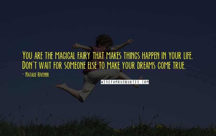 Natalie Rivener Quotes: You are the magical fairy that makes things happen in your life. Don't wait for someone else to make your dreams come true.